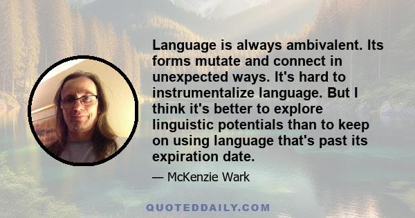 Language is always ambivalent. Its forms mutate and connect in unexpected ways. It's hard to instrumentalize language. But I think it's better to explore linguistic potentials than to keep on using language that's past