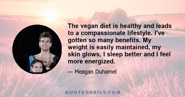 The vegan diet is healthy and leads to a compassionate lifestyle. I've gotten so many benefits. My weight is easily maintained, my skin glows, I sleep better and I feel more energized.