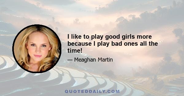 I like to play good girls more because I play bad ones all the time!