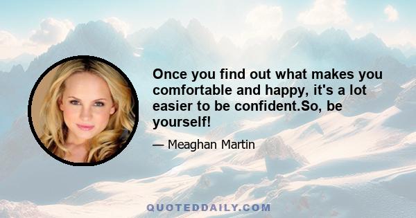 Once you find out what makes you comfortable and happy, it's a lot easier to be confident.So, be yourself!