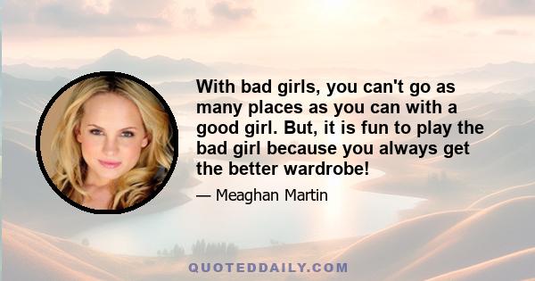 With bad girls, you can't go as many places as you can with a good girl. But, it is fun to play the bad girl because you always get the better wardrobe!