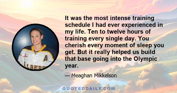 It was the most intense training schedule I had ever experienced in my life. Ten to twelve hours of training every single day. You cherish every moment of sleep you get. But it really helped us build that base going