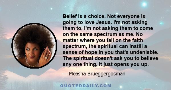 Belief is a choice. Not everyone is going to love Jesus. I'm not asking them to. I'm not asking them to come on the same spectrum as me. No matter where you fall on the faith spectrum, the spiritual can instill a sense