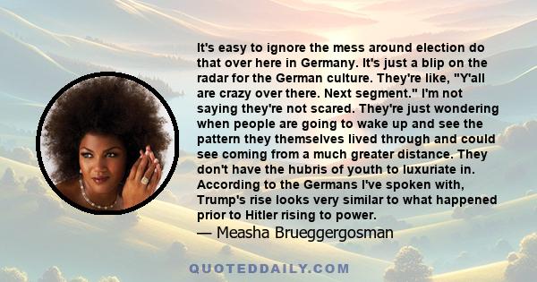 It's easy to ignore the mess around election do that over here in Germany. It's just a blip on the radar for the German culture. They're like, Y'all are crazy over there. Next segment. I'm not saying they're not scared. 