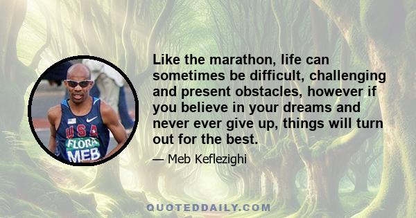 Like the marathon, life can sometimes be difficult, challenging and present obstacles, however if you believe in your dreams and never ever give up, things will turn out for the best.