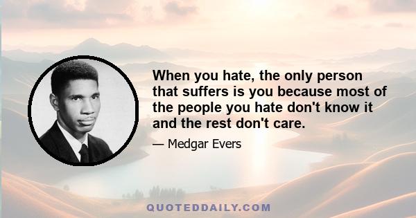 When you hate, the only person that suffers is you because most of the people you hate don't know it and the rest don't care.