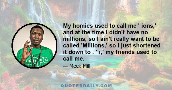 My homies used to call me ' ions,' and at the time I didn't have no millions, so I ain't really want to be called 'Millions,' so I just shortened it down to . ' i,' my friends used to call me.