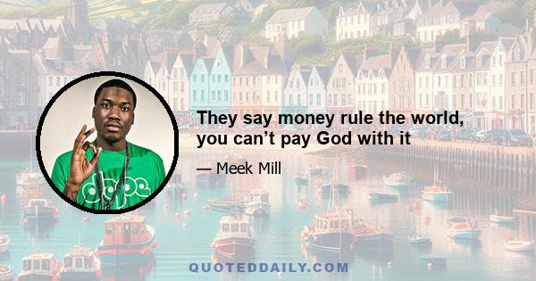 They say money rule the world, you can’t pay God with it