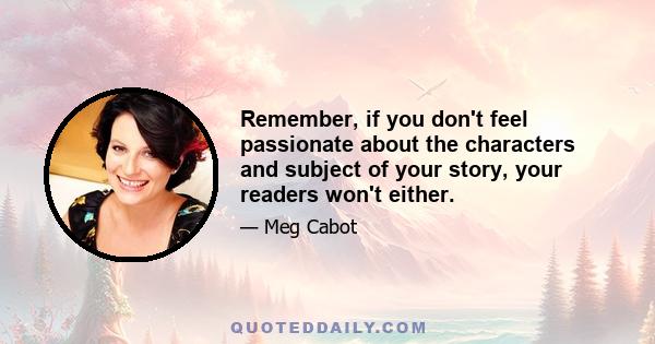 Remember, if you don't feel passionate about the characters and subject of your story, your readers won't either.