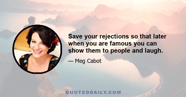 Save your rejections so that later when you are famous you can show them to people and laugh.