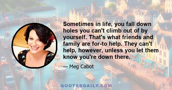 Sometimes in life, you fall down holes you can't climb out of by yourself. That's what friends and family are for-to help. They can't help, however, unless you let them know you're down there.