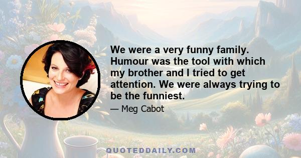 We were a very funny family. Humour was the tool with which my brother and I tried to get attention. We were always trying to be the funniest.