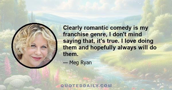 Clearly romantic comedy is my franchise genre, I don't mind saying that, it's true. I love doing them and hopefully always will do them.