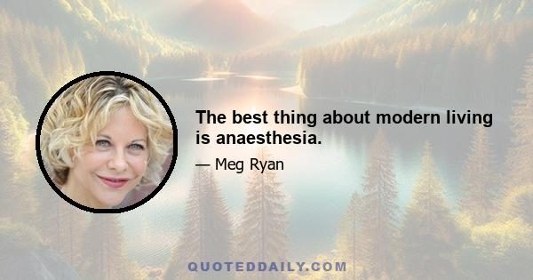 The best thing about modern living is anaesthesia.