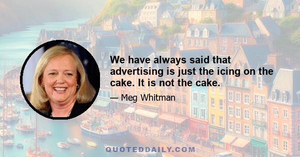 We have always said that advertising is just the icing on the cake. It is not the cake.