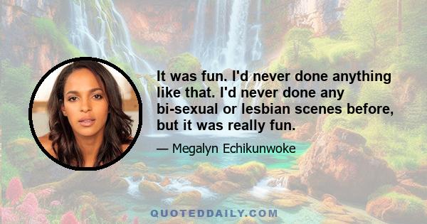It was fun. I'd never done anything like that. I'd never done any bi-sexual or lesbian scenes before, but it was really fun.