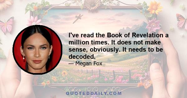 I've read the Book of Revelation a million times. It does not make sense, obviously. It needs to be decoded.