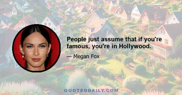 People just assume that if you're famous, you're in Hollywood.