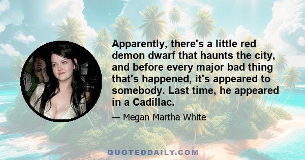 Apparently, there's a little red demon dwarf that haunts the city, and before every major bad thing that's happened, it's appeared to somebody. Last time, he appeared in a Cadillac.