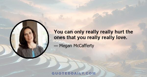 You can only really really hurt the ones that you really really love.
