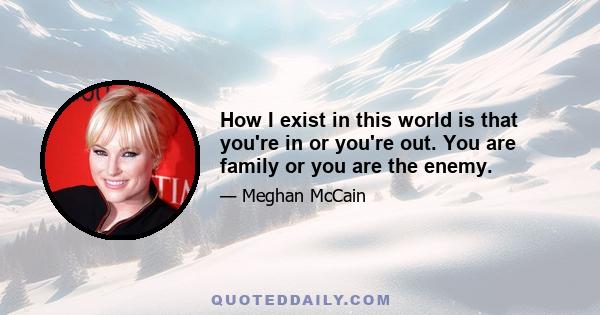 How I exist in this world is that you're in or you're out. You are family or you are the enemy.