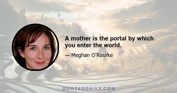 A mother is the portal by which you enter the world.