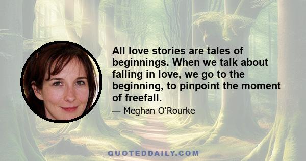 All love stories are tales of beginnings. When we talk about falling in love, we go to the beginning, to pinpoint the moment of freefall.