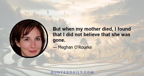 But when my mother died, I found that I did not believe that she was gone.