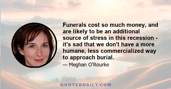 Funerals cost so much money, and are likely to be an additional source of stress in this recession - it's sad that we don't have a more humane, less commercialized way to approach burial.