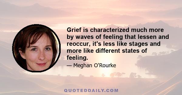 Grief is characterized much more by waves of feeling that lessen and reoccur, it's less like stages and more like different states of feeling.