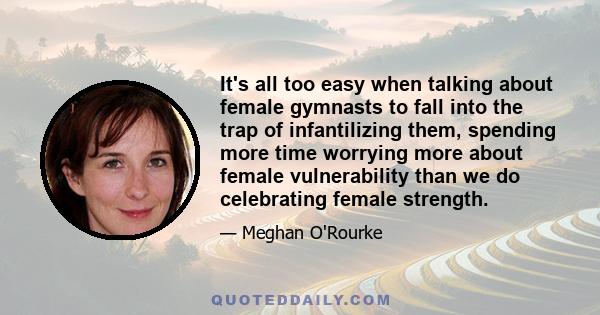 It's all too easy when talking about female gymnasts to fall into the trap of infantilizing them, spending more time worrying more about female vulnerability than we do celebrating female strength.