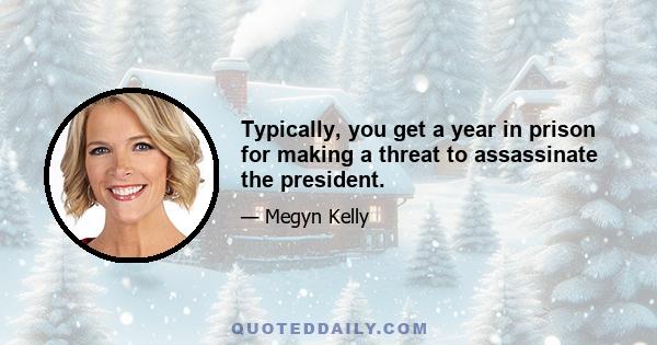 Typically, you get a year in prison for making a threat to assassinate the president.