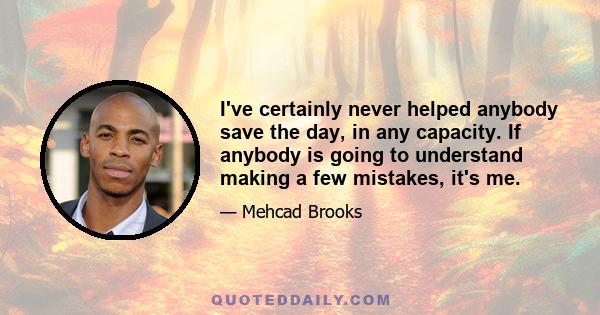 I've certainly never helped anybody save the day, in any capacity. If anybody is going to understand making a few mistakes, it's me.