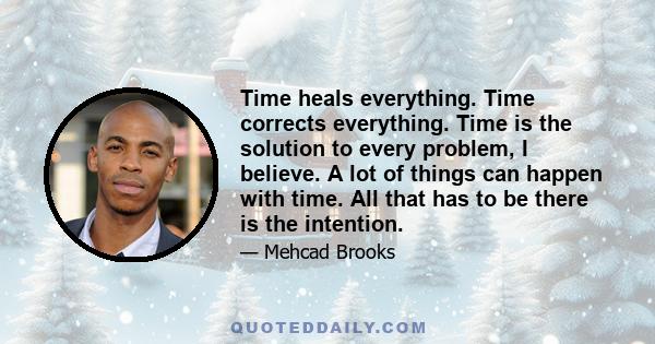 Time heals everything. Time corrects everything. Time is the solution to every problem, I believe. A lot of things can happen with time. All that has to be there is the intention.