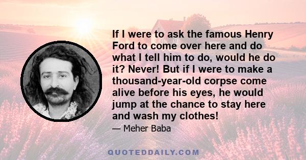 If I were to ask the famous Henry Ford to come over here and do what I tell him to do, would he do it? Never! But if I were to make a thousand-year-old corpse come alive before his eyes, he would jump at the chance to