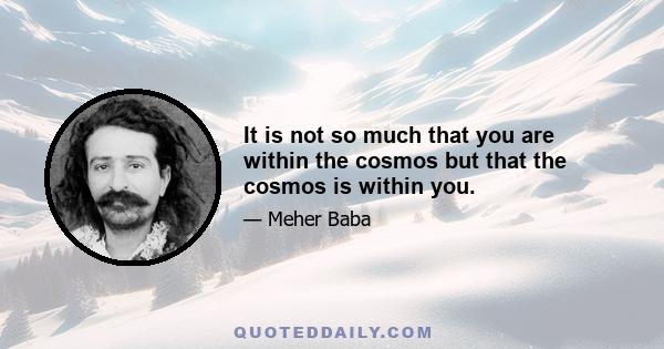 It is not so much that you are within the cosmos but that the cosmos is within you.