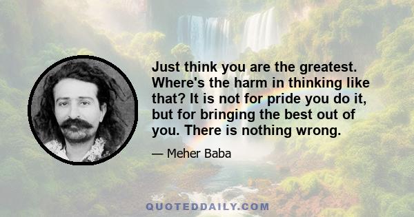 Just think you are the greatest. Where's the harm in thinking like that? It is not for pride you do it, but for bringing the best out of you. There is nothing wrong.