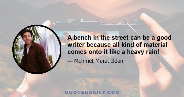 A bench in the street can be a good writer because all kind of material comes onto it like a heavy rain!