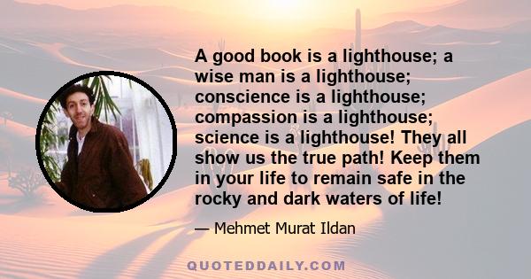 A good book is a lighthouse; a wise man is a lighthouse; conscience is a lighthouse; compassion is a lighthouse; science is a lighthouse! They all show us the true path! Keep them in your life to remain safe in the