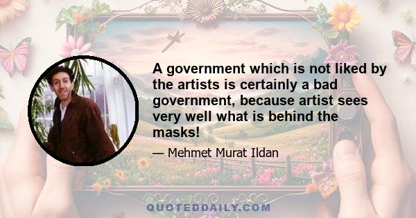 A government which is not liked by the artists is certainly a bad government, because artist sees very well what is behind the masks!