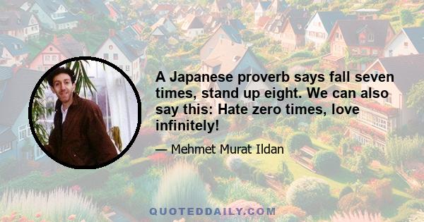 A Japanese proverb says fall seven times, stand up eight. We can also say this: Hate zero times, love infinitely!