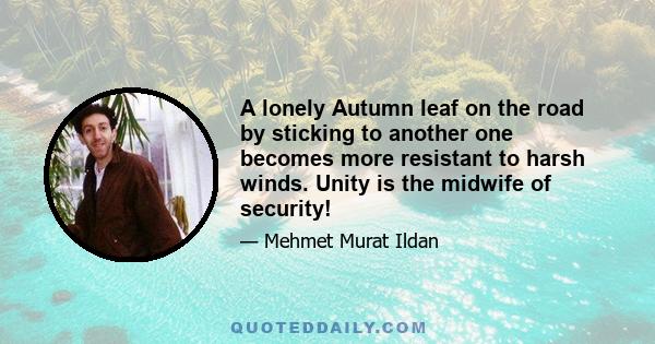 A lonely Autumn leaf on the road by sticking to another one becomes more resistant to harsh winds. Unity is the midwife of security!