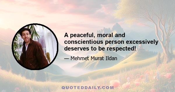 A peaceful, moral and conscientious person excessively deserves to be respected!