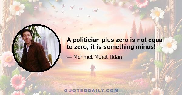 A politician plus zero is not equal to zero; it is something minus!