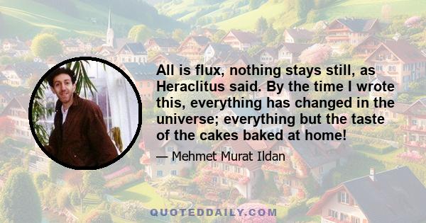 All is flux, nothing stays still, as Heraclitus said. By the time I wrote this, everything has changed in the universe; everything but the taste of the cakes baked at home!