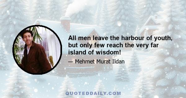 All men leave the harbour of youth, but only few reach the very far island of wisdom!