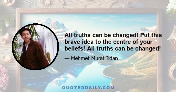 All truths can be changed! Put this brave idea to the centre of your beliefs! All truths can be changed!