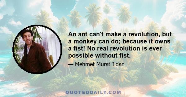 An ant can't make a revolution, but a monkey can do; because it owns a fist! No real revolution is ever possible without fist.