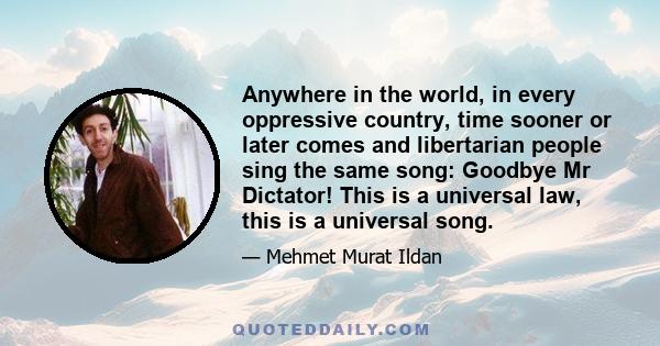 Anywhere in the world, in every oppressive country, time sooner or later comes and libertarian people sing the same song: Goodbye Mr Dictator! This is a universal law, this is a universal song.