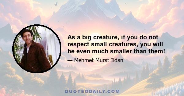 As a big creature, if you do not respect small creatures, you will be even much smaller than them!